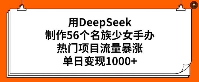用DeepSeek制作56个名族少女手办，热门项目流量暴涨，单日变现多张-小鸿资源库