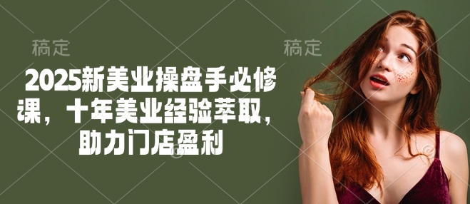 2025新美业操盘手必修课，十年美业经验萃取，助力门店盈利-小鸿资源库