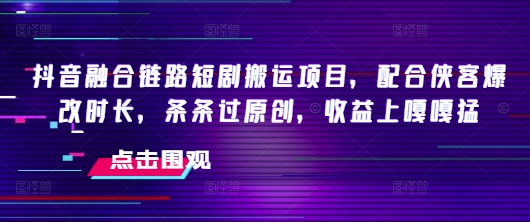 抖音融合链路短剧搬运项目,配合侠客爆改时长,条条过原创,收益嘎嘎猛-小鸿资源库
