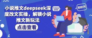 小说推文deepseek深度改文实操，解锁小说推文新玩法-小鸿资源库