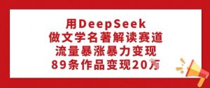 用DeepSeek做文学名著解读赛道，流量暴涨暴力变现，89条作品变现20W-小鸿资源库