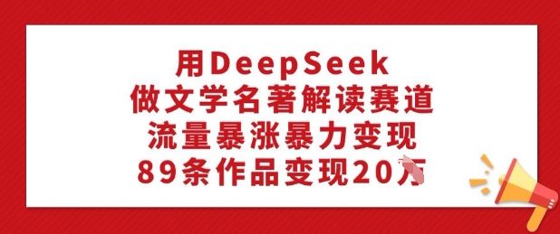 用DeepSeek做文学名著解读赛道,流量暴涨暴力变现,89条作品变现20W-小鸿资源库