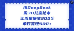 用DeepSeek做3D儿童绘本，让流量暴涨300%，单日变现多张-小鸿资源库