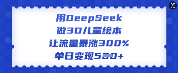 用DeepSeek做3D儿童绘本，让流量暴涨300%，单日变现多张-小鸿资源库