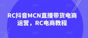 RC抖音MCN直播带货电商运营，RC电商教程-小鸿资源库