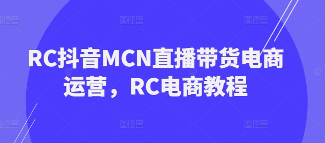 RC抖音MCN直播带货电商运营，RC电商教程-小鸿资源库