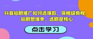 抖音短剧推广如何选爆款，保姆级教程，短剧想爆单，选剧是核心-小鸿资源库