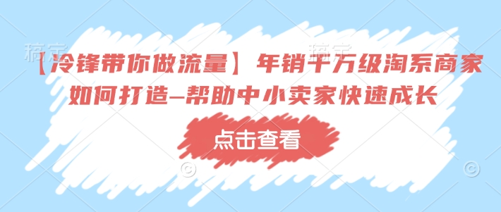 【冷锋带你做流量】年销千万级淘系商家如何打造–帮助中小卖家快速成长-小鸿资源库