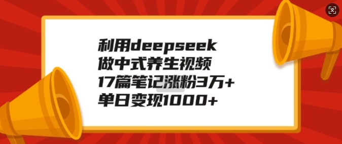 利用deepseek做中式养生视频，17篇笔记涨粉3万+，单日变现1k-小鸿资源库