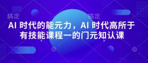 AI 时代的‮能元‬力，AI 时代高‮所于‬有技能课程‮一的‬门元‮知认‬课-小鸿资源库
