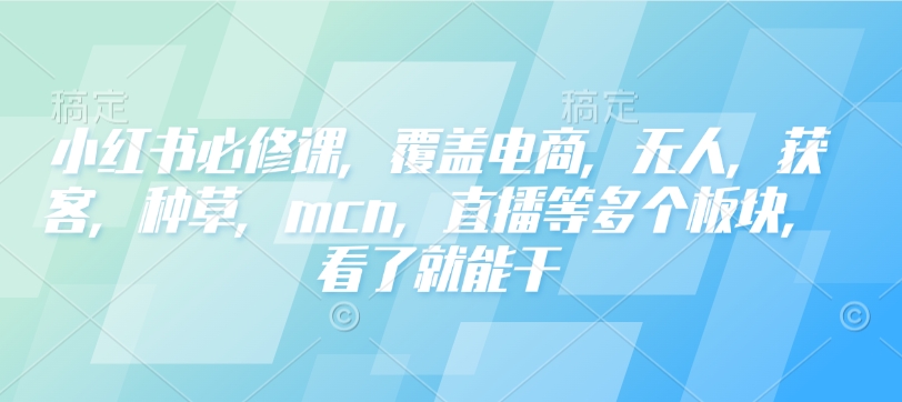 小红书必修课,覆盖电商,无人,获客,种草,mcn,直播等多个板块,看了就能干-小鸿资源库