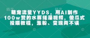 萌宠流量YYDS，用AI制作100w赞的水豚搓澡视频，傻瓜式投喂教程，涨粉、变现两不误-小鸿资源库