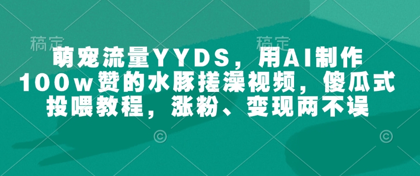 萌宠流量YYDS,用AI制作100w赞的水豚搓澡视频,傻瓜式投喂教程,涨粉、变现两不误-小鸿资源库