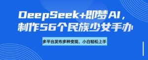 DeepSeek+即梦AI，制作56个民族少女手办，附详细教程+变现方向-小鸿资源库