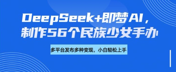 DeepSeek+即梦AI，制作56个民族少女手办，附详细教程+变现方向-小鸿资源库