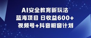 AI安全教育新玩法，蓝海项目，日收益6张+，视频号+抖音橱窗计划-小鸿资源库