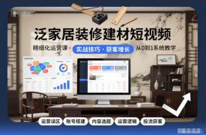 泛家居装修建材短视频精细化运营课，运营误区+账号搭建+内容选题+运营逻辑+投流获客-小鸿资源库