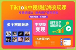 Tiktok中视频航海变现课，多个赛道玩法，新手老手都能在TK中视频捞金-小鸿资源库