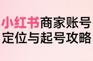 小红书电商全链路实战从定位到爆单，系统拆解小红书商家起号全流程（更新）-小鸿资源库