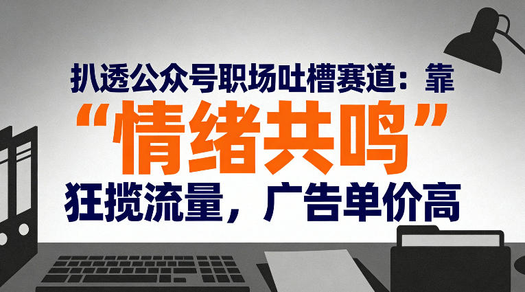 扒透公众号职场吐槽赛道：靠“情绪共鸣”狂揽流量，广告单价高-小鸿资源库