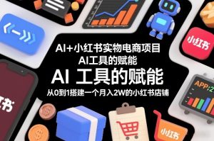 AI+小红书实物电商项目，AI工具的赋能，从0到1搭建一个月入2W的小红书店铺-小鸿资源库