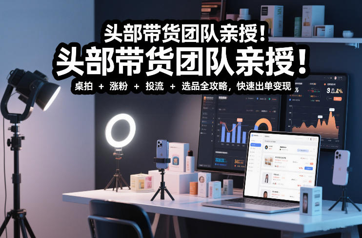头部带货团队亲授！专业短视频实拍带货课：桌拍+涨粉+投流+选品全攻略，快速出单变现，月入2w+-小鸿资源库