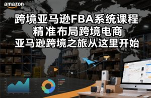 跨境亚马逊FBA系统课程，精准布局跨境电商，亚马逊跨境之旅从这里开始-小鸿资源库