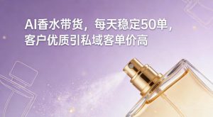 AI香水带货，每天稳定50单，客户优质引私域客单价高-小鸿资源库