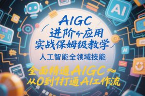 AIGC进阶应用实战保姆级教学，人工智能全领域技能，全面精通AIGC从0到1打通AI工作流-小鸿资源库