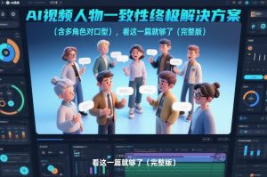 AI视频人物一致性终极解决方案（含多角色对口型），看这一篇就够了（完整版）-小鸿资源库