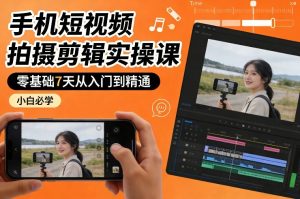 手机短视频拍摄剪辑实操课，零基础7天从入门到精通，小白必学-小鸿资源库