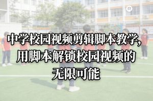 中学校园视频剪辑脚本教学，用脚本解锁校园视频的无限可能-小鸿资源库