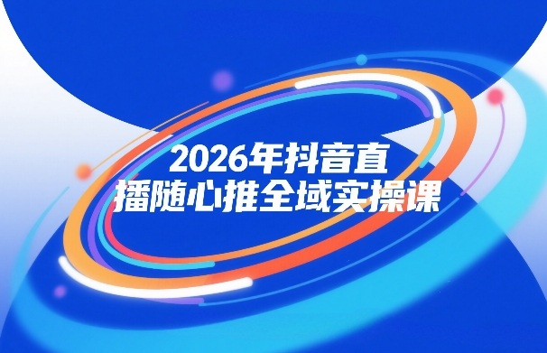 2026年抖音直播随心推全域实操课，自然流、微付费、全域投放、小圈子直播，实操讲解，细节满满-小鸿资源库