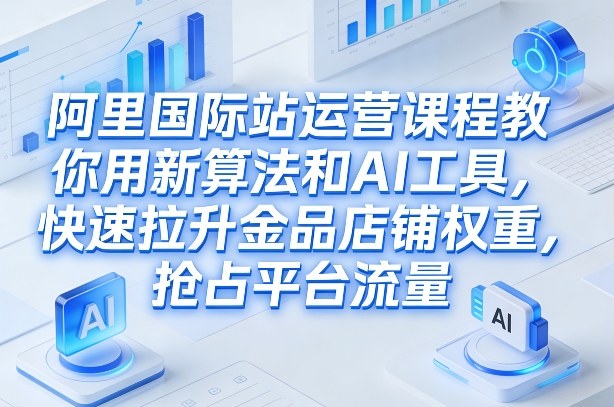 阿里国际站运营课程，教你用新算法和AI工具，快速拉升金品店铺权重，抢占平台流量（更新2026）-小鸿资源库