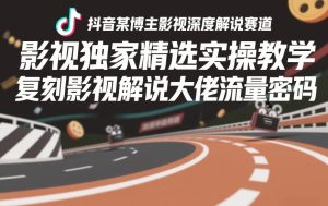 抖音某博主影视深度解说赛道，影视独家精选实操教学，复刻影视解说大佬流量密码-小鸿资源库