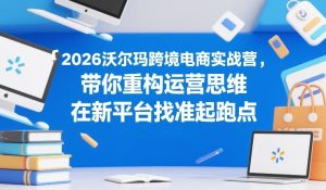 2026沃尔玛跨境电商实战营，带你重构运营思维，在新平台找准起跑点-小鸿资源库
