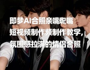 即梦AI合照亲嘴短视频制作教学，氛围感拉满的情侣合照-小鸿资源库