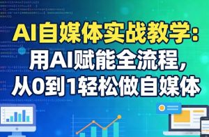 AI自媒体实战教学：用AI赋能全流程，从0到1轻松做自媒体-小鸿资源库