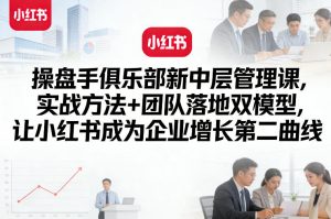 操盘手俱乐部新中层管理课，实战方法+团队落地双模型，让小红书成为企业增长第二曲线-小鸿资源库