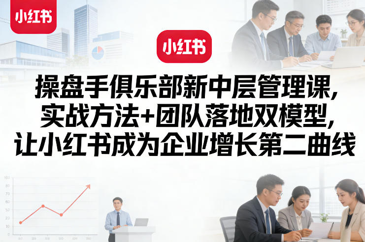 操盘手俱乐部新中层管理课，实战方法+团队落地双模型，让小红书成为企业增长第二曲线-小鸿资源库