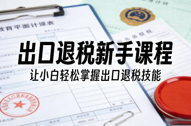 出口退税新手课程，让小白轻松掌握出口退税技能-小鸿资源库