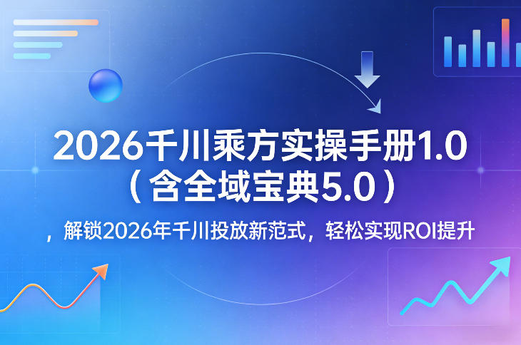 2026千川乘方实操手册1.0（含全域宝典5.0），解锁2026年千川投放新范式，轻松实现ROI提升-小鸿资源库