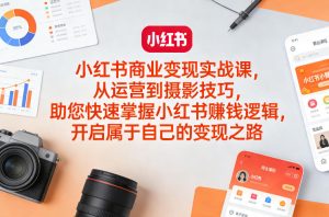 小红书商业变现实战课，从运营到摄影技巧，助您快速掌握小红书賺钱逻辑，开启属于自己的变现之路-小鸿资源库
