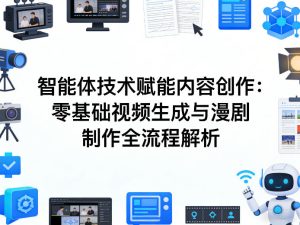 AI智能体技术赋能内容创作：零基础视频生成与漫剧制作全流程解析-小鸿资源库