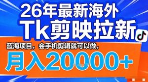2026年最新海外Tk剪映拉新，蓝海项目，会手机剪辑就可以做，月入2W＋【揭秘】-小鸿资源库