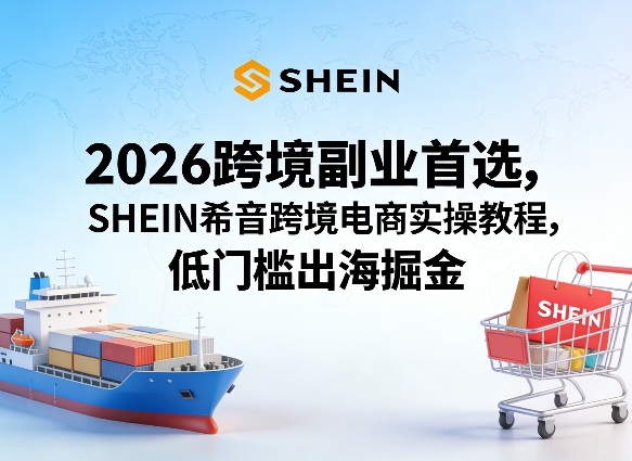 2026跨境副业首选，SHEIN希音跨境电商实操教程，低门槛出海掘金-小鸿资源库