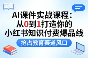 AI课件实战课程,从0到1打造你的小红书知识付费爆品线,抢占教育赛道风口-小鸿资源库