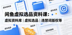 闲鱼虚拟选品资料课：虚拟资料库丨虚拟选品丨违禁词版权等-小鸿资源库