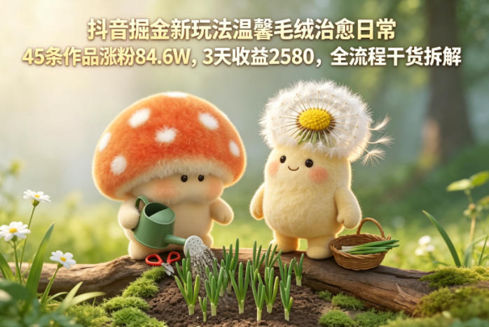 抖音掘金新玩法温馨毛绒治愈日常，45条作品涨粉84.6W，3天收益2580，全流程干货拆解-小鸿资源库