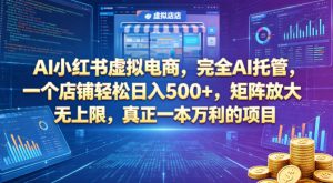 AI小红书虚拟电商，完全AI托管，一个店铺轻松日入500+，矩阵放大无上限，真正一本万利的项目【揭秘】-小鸿资源库